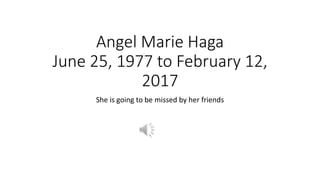 Angel Marie Haga
June 25, 1977 to February 12,
2017
She is going to be missed by her friends
 