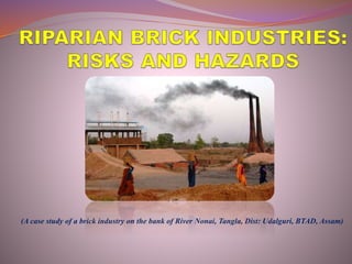 (A case study of a brick industry on the bank of River Nonai, Tangla, Dist: Udalguri, BTAD, Assam)
 