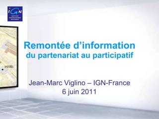 Remontée d’information du partenariat au participatif Jean-Marc Viglino – IGN-France 6 juin 2011 