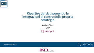 Ripartire dai dati ponendo le
integrazioni al centro della propria
strategia
Andrea Gioia
CTO
Quantyca
www.quantyca.it
 