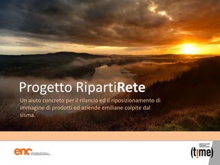 Progetto RipartiRete
Un aiuto concreto per il rilancio ed il riposizionamento di
immagine di prodotti ed aziende emiliane colpite dal
sisma.
 