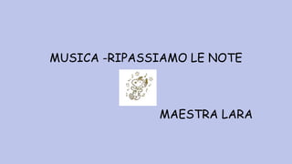 MUSICA -RIPASSIAMO LE NOTE
MAESTRA LARA
 