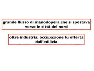 grande ﬂusso di manodopera che si spostava
          verso le città del nord

   oltre industria, occupazione fu offerta
                 dall’edilizia
 