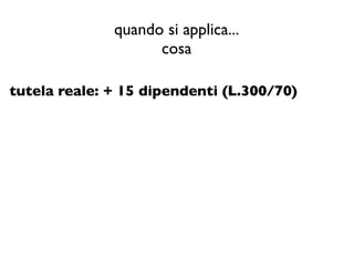 quando si applica...
                    cosa

tutela reale: + 15 dipendenti (L.300/70)
 