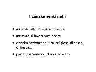 licenziamenti nulli


• intimato alla lavoratrice madre
• intimato al lavoratore padre
• discriminazione: politica, religiosa, di sesso,
  di lingua...
• per appartenenza ad un sindacato
 