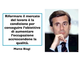Riformare il mercato
    del lavoro è la
   condizione per
conseguire l’obiettivo
    di aumentare
    l’occupazione
  accrescendone la
        qualità.
     Marco Biagi
 