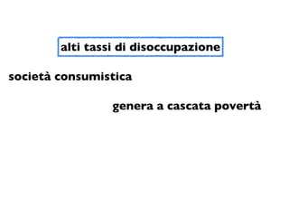 alti tassi di disoccupazione

società consumistica

                 genera a cascata povertà
 