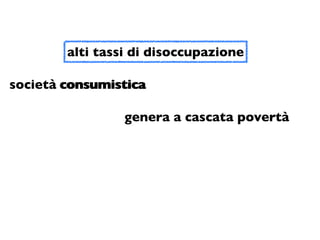 alti tassi di disoccupazione

società consumistica

                 genera a cascata povertà
 