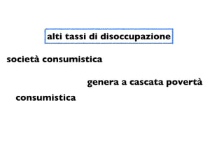 alti tassi di disoccupazione

società consumistica

                 genera a cascata povertà
 consumistica
 