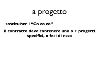 a progetto
sostituisce i “Co co co”
il contratto deve contenere uno o + progetti
            speciﬁci, o fasi di esso
 