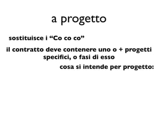 a progetto
sostituisce i “Co co co”
il contratto deve contenere uno o + progetti
            speciﬁci, o fasi di esso
                cosa si intende per progetto:
 