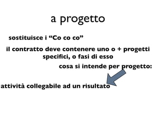 a progetto
  sostituisce i “Co co co”
 il contratto deve contenere uno o + progetti
             speciﬁci, o fasi di esso
                   cosa si intende per progetto:


attività collegabile ad un risultato
 