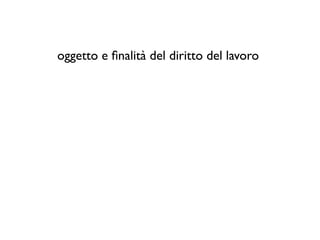 oggetto e ﬁnalità del diritto del lavoro
 