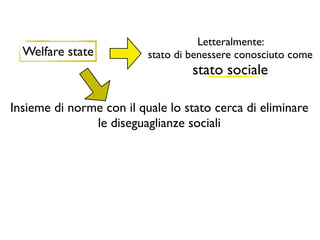 Letteralmente:
  Welfare state           stato di benessere conosciuto come
                                   stato sociale

Insieme di norme con il quale lo stato cerca di eliminare
               le diseguaglianze sociali
 