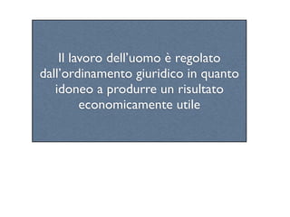 Il lavoro dell’uomo è regolato
dall’ordinamento giuridico in quanto
   idoneo a produrre un risultato
         economicamente utile
 