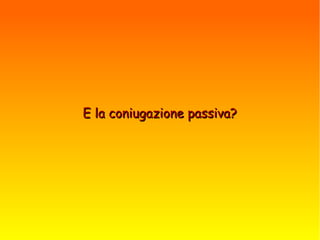 E la coniugazione passiva?E la coniugazione passiva?
 