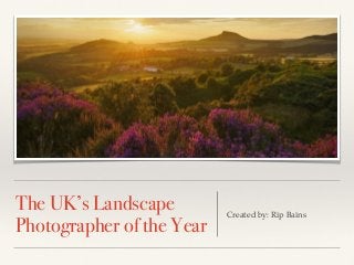 The UK’s Landscape 
Photographer of the Year Created by: Rip Bains 
 