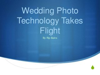 S 
Wedding Photo 
Technology Takes 
Flight 
By Rip Bains 
 