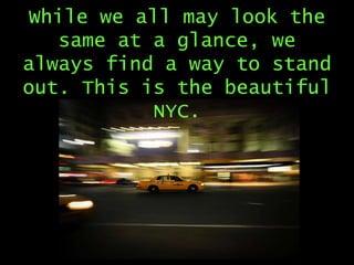 While we all may look the
same at a glance, we
always find a way to stand
out. This is the beautiful
NYC.

 