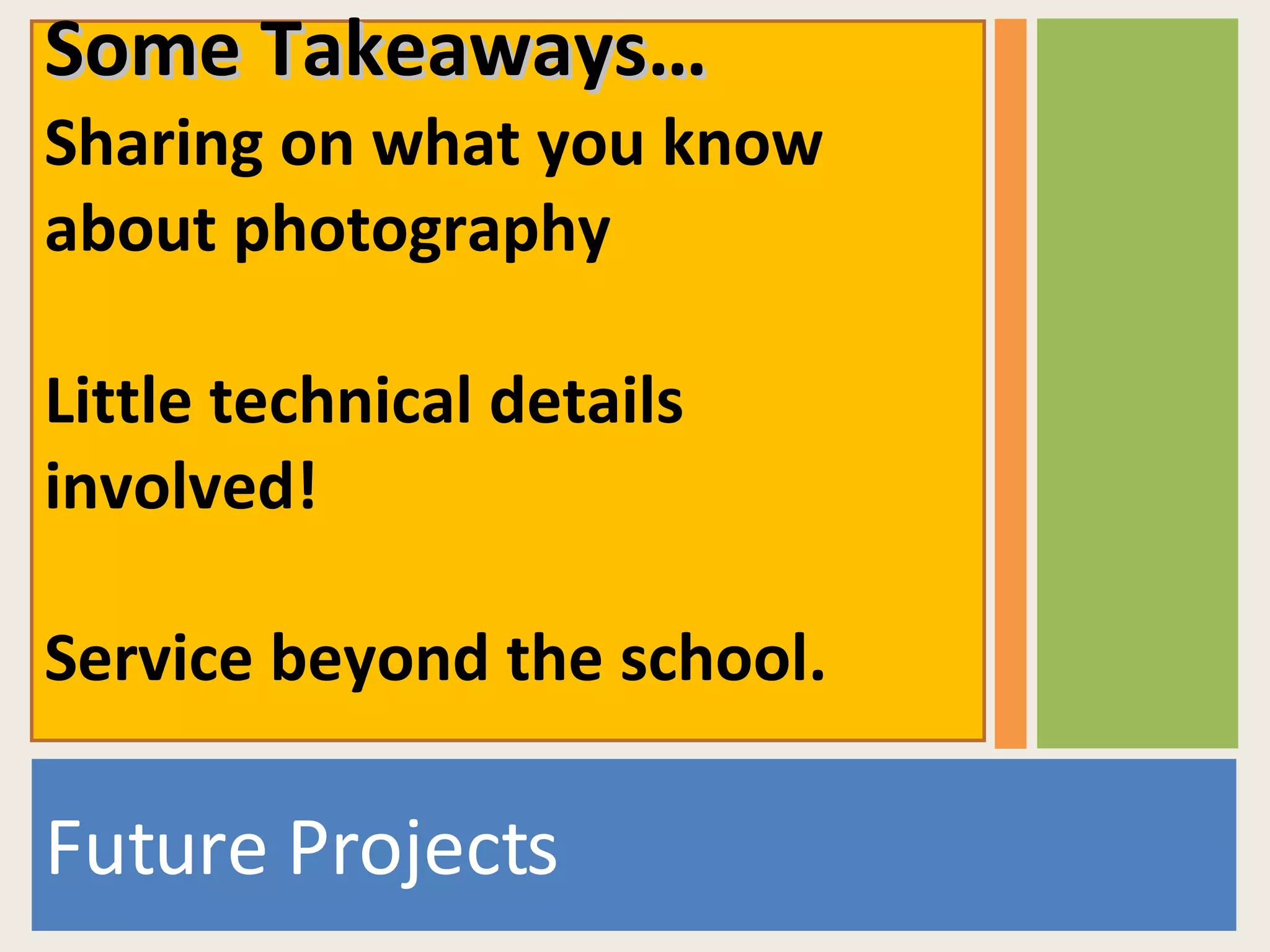 Future Projects Some Takeaways… Sharing on what you know about photography Little technical details involved! Service beyond the school.