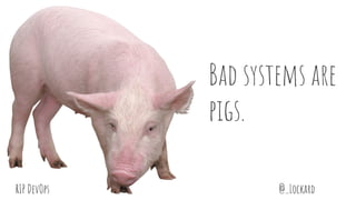 @_LockardRIP DevOps
Bad systems are
pigs.
 