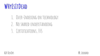 @_LockardRIP DevOps
WHyIsItDead
1. Over-Indexing on technology
2. No shared understanding
3. Certifications, FFS
 
