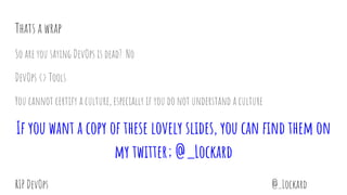 @_LockardRIP DevOps
Thats a wrap
So are you saying DevOps is dead? No
DevOps <> Tools
You cannot certify a culture, especially if you do not understand a culture
If you want a copy of these lovely slides, you can find them on
my twitter; @_Lockard
 