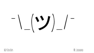 @_LockardRIP DevOps
¯_(ツ)_/¯
 