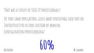 @_LockardRIP DevOps
That was a survey of 1000 IT professionals!
Of that same population, guess what percentage said they do
Infrastructure as code instead of manual
configuration/provisioning?
60%
 