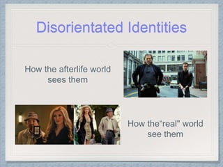 Disorientated Identities
How the afterlife world
sees them
How the“real" world
see them
 