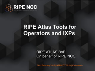 26th February 2018 | APRICOT 2018 | Kathmandu
RIPE ATLAS BoF
On behalf of RIPE NCC
RIPE Atlas Tools for
Operators and IXPs
 