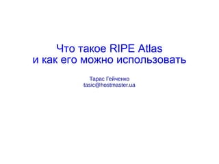 RIPE AtlasЧто такое
и как его можно использовать
Тарас Гейченко
tasic@hostmaster.ua
 