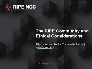 2 - 3 February 2017
Mirjam Kühne (Senior Community Builder)
<mir@ripe.net>
The RIPE Community and
Ethical Considerations
 