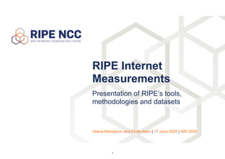 Presentation of RIPE’s tools,
methodologies and datasets
RIPE Internet
Measurements
Vesna Manojlovic and Emile Aben | 17 June 2020 | IMV 2020
1
 