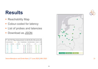 Vesna Manojlovic and Emile Aben | 17 June 2020 | IMV 2020
Results
• Reachability Map
• Colour-coded for latency
• List of probes and latencies
• Download as JSON
31
31
 