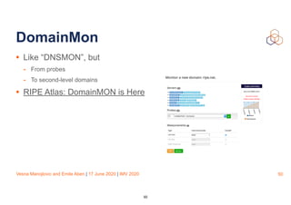 Vesna Manojlovic and Emile Aben | 17 June 2020 | IMV 2020
DomainMon
• Like “DNSMON”, but
- From probes
- To second-level domains
• RIPE Atlas: DomainMON is Here
50
50
 