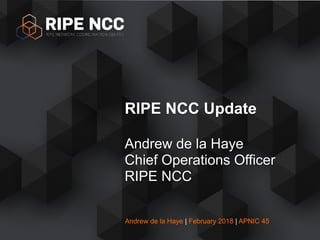 Andrew de la Haye | February 2018 | APNIC 45
RIPE NCC Update
Andrew de la Haye
Chief Operations Officer
RIPE NCC
 