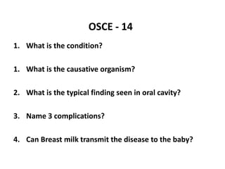 OSCE - 14
1. What is the condition?
1. What is the causative organism?
2. What is the typical finding seen in oral cavity?
3. Name 3 complications?
4. Can Breast milk transmit the disease to the baby?
 