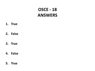 OSCE - 18
ANSWERS
1. True
2. False
3. True
4. False
5. True
 