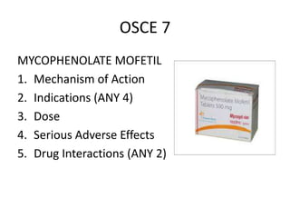 OSCE 7
MYCOPHENOLATE MOFETIL
1. Mechanism of Action
2. Indications (ANY 4)
3. Dose
4. Serious Adverse Effects
5. Drug Interactions (ANY 2)
 