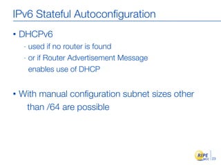 IPv6 Stateful Autoconﬁguration
•   DHCPv6
     - used if no router is found
     - or if Router Advertisement Message

       enables use of DHCP


•   With manual conﬁguration subnet sizes other
     than /64 are possible




                                                  23
 
