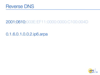 Reverse DNS


2001:0610:003E:EF11:0000:0000:C100:004D

0.1.6.0.1.0.0.2.ip6.arpa




                                          36
 
