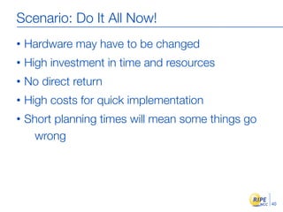 Scenario: Do It All Now!
•   Hardware may have to be changed
•   High investment in time and resources
•   No direct return
•   High costs for quick implementation
•   Short planning times will mean some things go
      wrong




                                                    40
 