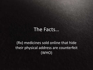 The Facts…
(Rx) medicines sold online that hide
their physical address are counterfeit
(WHO)
 
