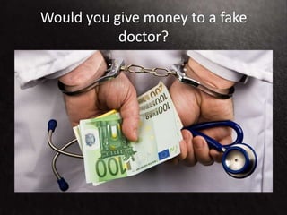 Would you give money to a fake
doctor?
 
