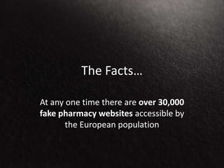 The Facts…
At any one time there are over 30,000
fake pharmacy websites accessible by
the European population
 