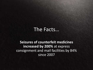 The Facts…
Seizures of counterfeit medicines
increased by 200% at express
consignment and mail facilities by 84%
since 2007
 