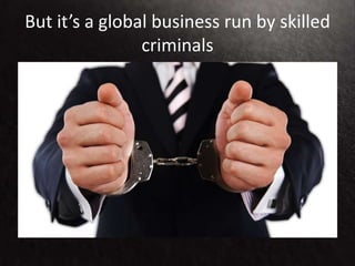 But it’s a global business run by skilled
criminals
 