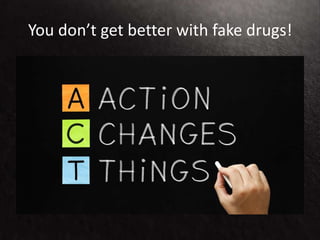 You don’t get better with fake drugs!
 