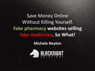 Save Money Online
Without Killing Yourself.
Fake pharmacy websites selling
fake medicines. So What!
Michele Neylon
 